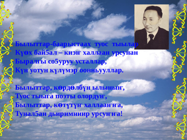 Былыттар-баарыстаах туос тыылар К үѳ х бай5ал – киэ ҥ халлаан урсунан Быралгы со5уруу усталлар, К ү н уотун к ү л ү мэр оонньууллар.  Былыттар, к ѳ рд ѳ лб ү н ылыны ҥ , Туос тыыга поэты олорду ҥ , Былыттар, к ѳ т ү т ү ҥ халлаа ҥҥ а, Тунал5ан дьиримниир урсу ҥҥ а! 