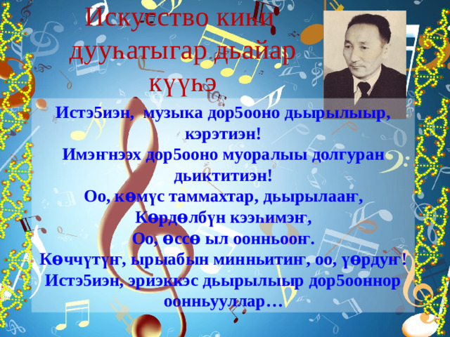 Искусство ки һ и дуу һ атыгар дьайар к үүһ э Истэ5иэн, музыка дор5ооно дьырылыыр, кэрэтиэн! Имэ ҥ нээх дор5ооно муоралыы долгуран дьиктитиэн! Оо, к ѳ м ү с таммахтар, дьырылаа ҥ , К ѳ рд ѳ лб ү н кээ һ имэ ҥ , Оо, ѳсс ѳ ыл оонньоо ҥ . К ѳ чч ү т үҥ , ырыабын минньити ҥ , оо, ү ѳ рду ҥ ! Истэ5иэн, эриэккэс дьырылыыр дор5ооннор оонньууллар… 