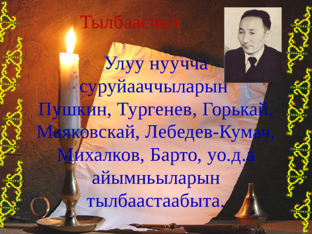 Тылбаасчыт Улуу нуучча суруйааччыларын Пушкин, Тургенев, Горькай, Маяковскай, Лебедев-Кумач, Михалков, Барто, уо.д.а айымньыларын тылбаастаабыта. 