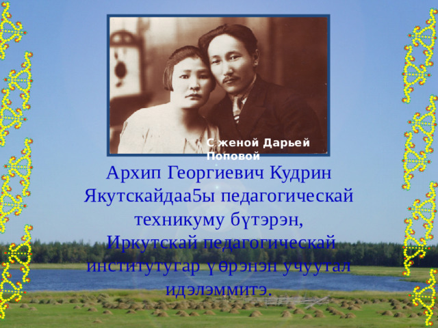 С женой Дарьей Поповой Архип Георгиевич Кудрин Якутскайдаа5ы педагогическай техникуму б ү тэрэн,  Иркутскай педагогическай институтугар үѳрэнэн учуутал идэлэммитэ. 