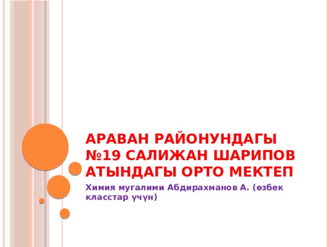 Араван районундагы  №19 Салижан Шарипов атындагы орто мектеп Химия мугалими Абдирахманов А. (өзбек класстар үчүн) 