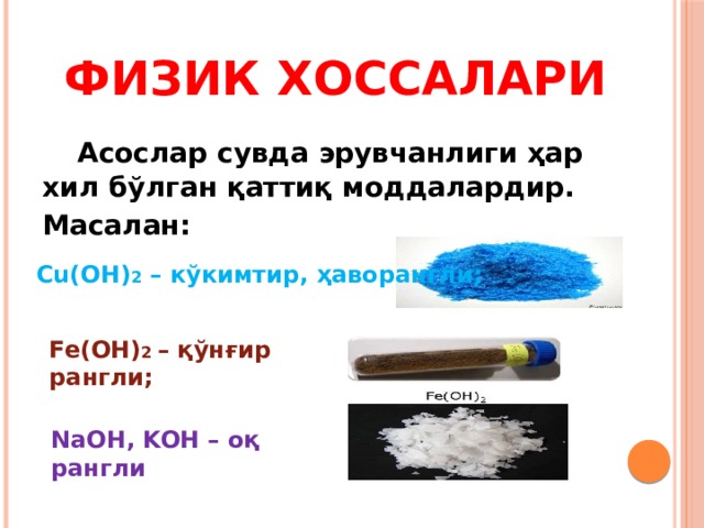 Физик хоссалари  Асослар сувда эрувчанлиги ҳар хил бўлган қаттиқ моддалардир. Масалан:     Cu(OH) 2 – кўкимтир, ҳаворангли; Fe(OH) 2 – қўнғир рангли; NaOH, KOH – оқ рангли 