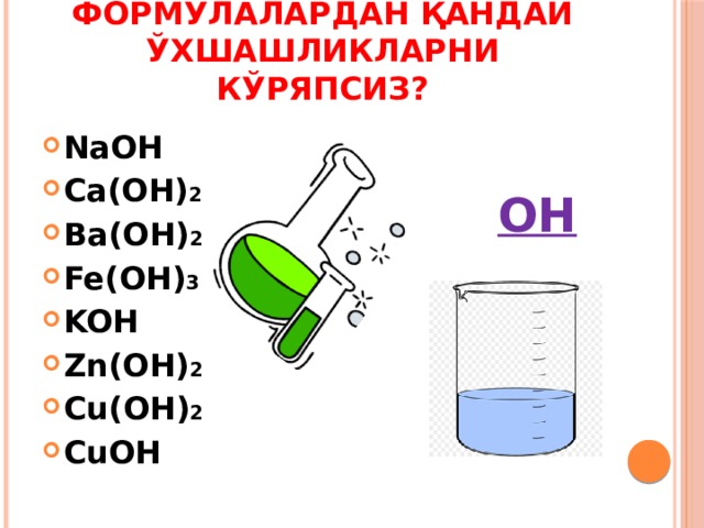 ФОРМУЛАЛАРДАН ҚАНДАЙ ЎХШАШЛИКЛАРНИ КЎРЯПСИЗ? NaOH Ca(OH) 2 Ba(OH) 2 Fe(OH) 3 KOH Zn(OH) 2 Cu(OH) 2 CuOH ОН 