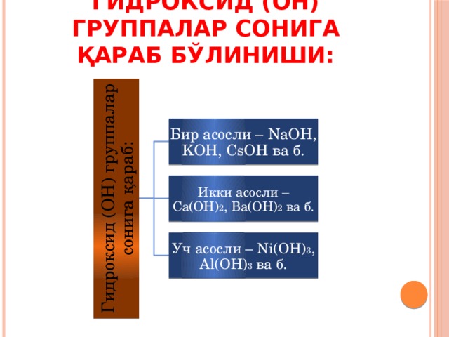 Гидроксид (ОН) группалар сонига қараб: Гидроксид (ОН) группалар сонига қараб бўлиниши: Бир асосли – NaOH, KOH, CsOH ва б. Икки асосли – Ca(OH) 2 , Ba(OH) 2 ва б. Уч асосли – Ni(OH) 3 , Al(OH) 3 ва б. 