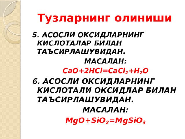 Тузларнинг олиниши 5. АСОСЛИ ОКСИДЛАРНИНГ КИСЛОТАЛАР БИЛАН ТАЪСИРЛАШУВИДАН. МАСАЛАН: CaO+2HCl=CaCl 2 +H 2 O 6. АСОСЛИ ОКСИДЛАРНИНГ КИСЛОТАЛИ ОКСИДЛАР БИЛАН ТАЪСИРЛАШУВИДАН. МАСАЛАН: MgO+SiO 2 =MgSiO 3  