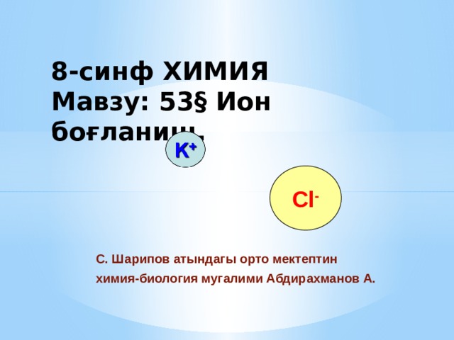 8-синф ХИМИЯ  Мавзу: 53§ Ион боғланиш. Cl - С. Шарипов атындагы орто мектептин химия-биология мугалими Абдирахманов А. 