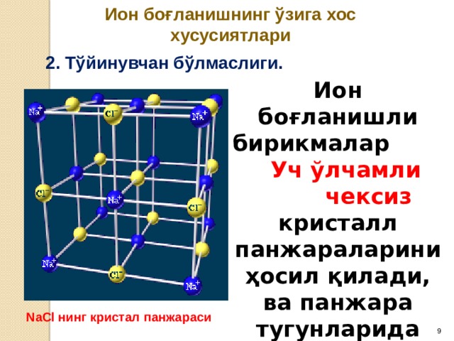 Ион боғланишнинг ўзига хос хусусиятлари 2. Тўйинувчан бўлмаслиги. Ион боғланишли бирикмалар Уч ўлчамли чексиз кристалл панжараларини ҳосил қилади, ва панжара тугунларида анион ва катионлар жойлашган бўлади. NaCl нинг кристал панжараси  