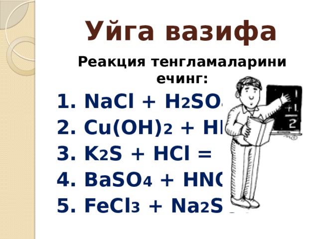 Уйга вазифа Реакция тенгламаларини ечинг: 1. NaCl + H 2 SO 4 = 2. Cu(OH) 2 + HNO 3 = 3. K 2 S + HCl = 4. BaSO 4 + HNO 3 = 5. FeCl 3 + Na 2 SO 4 = 