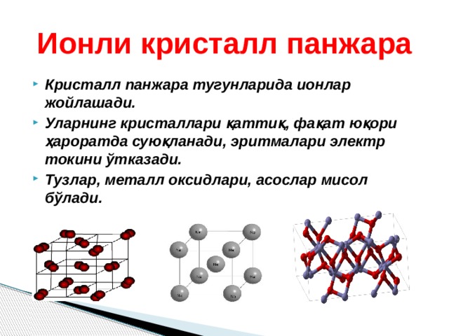 Ионли кристалл панжара Кристалл панжара тугунларида ионлар жойлашади. Уларнинг кристаллари қаттиқ, фақат юқори ҳароратда суюқланади, эритмалари электр токини ўтказади. Тузлар, металл оксидлари, асослар мисол бўлади. 