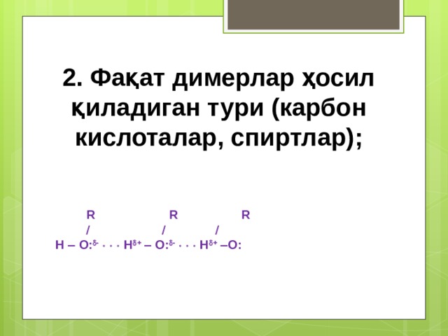 2. Фақат димерлар ҳосил қиладиган тури (карбон кислоталар, спиртлар);   R  R  R         H  O:  -       H  +   O:  -       H  +   O:   