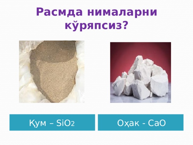 Расмда нималарни кўряпсиз? Қум – SiO 2  Оҳак - CaO 