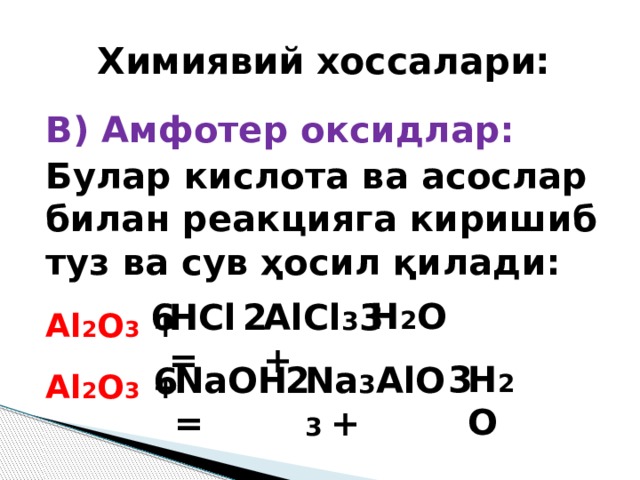 Химиявий хоссалари: В) Амфотер оксидлар: Булар кислота ва асослар билан реакцияга киришиб туз ва сув ҳосил қилади: Al 2 O 3 + Al 2 O 3  + H 2 O 3 6 2 AlCl 3 + HCl = H 2 O 3 NaOH = Na 3 AlO 3 + 2 6 