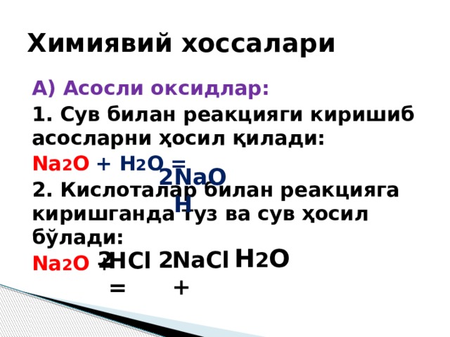 Химиявий хоссалари A) Асосли оксидлар: 1. Сув билан реакцияги киришиб асосларни ҳосил қилади: Na 2 O  + H 2 O = 2. Кислоталар билан реакцияга киришганда туз ва сув ҳосил бўлади: Na 2 O + NaOH 2 H 2 O NaCl + 2 2 HCl = 