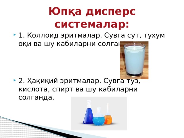 Юпқа дисперс системалар: 1. Коллоид эритмалар. Сувга сут, тухум оқи ва шу кабиларни солганда. 2. Ҳақиқий эритмалар. Сувга туз, кислота, спирт ва шу кабиларни солганда. 