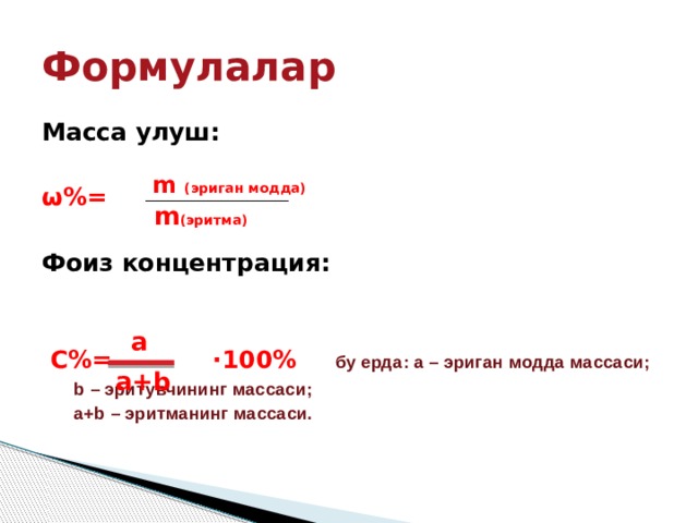 Формулалар Масса улуш: ω%= Фоиз концентрация:  С%= ·100%  бу ерда: а – эриган модда массаси;     b – эритувчининг массаси;     a+b – эритманинг массаси. m (эриган модда) m (эритма) а a+b 