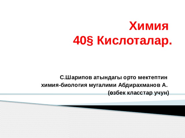 Химия  40§ Кислоталар. С.Шарипов атындагы орто мектептин химия-биология мугалими Абдирахманов А. (өзбек класстар учун) 