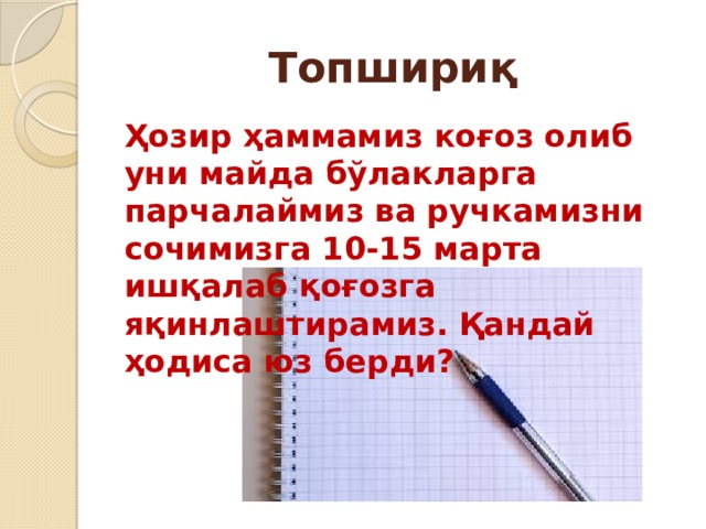 Топшириқ Ҳозир ҳаммамиз коғоз олиб уни майда бўлакларга парчалаймиз ва ручкамизни сочимизга 10-15 марта ишқалаб қоғозга яқинлаштирамиз. Қандай ҳодиса юз берди?  