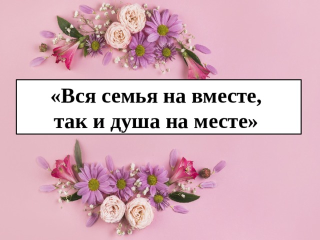 «Вся семья на вместе, так и душа на месте» 