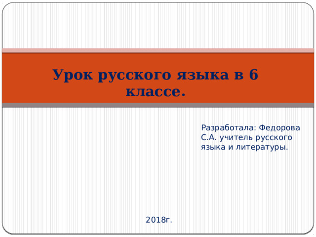 Урок русского языка в 6 классе. Разработала: Федорова С.А. учитель русского языка и литературы. 2018г. 