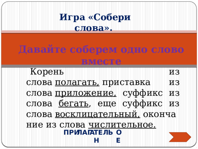 Игра «Собери слова». Давайте соберем одно слово вместе Корень из слова  полагать,  приставка из слова  приложение, суффикс из слова бегать , еще суффикс из слова  восклицательный,  окончание из слова  числительное. ОЕ ЛАГ ПРИ А ТЕЛЬН 
