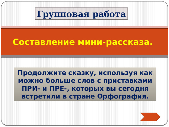Групповая работа Составление мини-рассказа. Продолжите сказку, используя как можно больше слов с приставками ПРИ- и ПРЕ-, которых вы сегодня встретили в стране Орфография. 