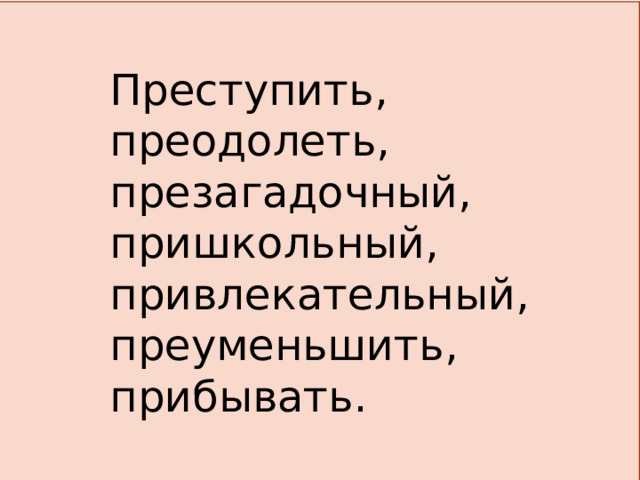 Преступить, преодолеть, презагадочный, пришкольный, привлекательный, преуменьшить, прибывать. 