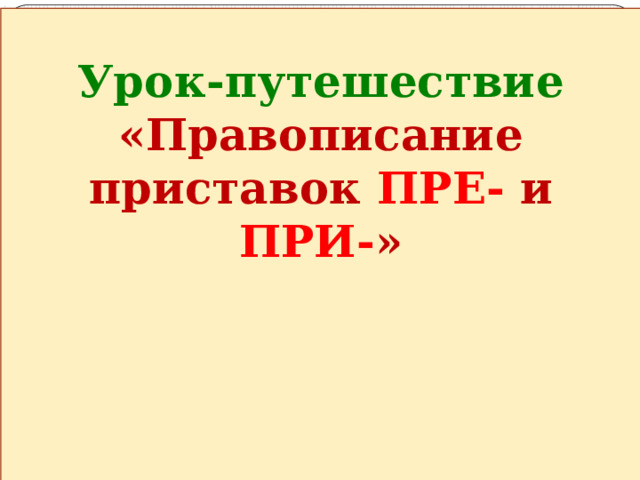 Урок-путешествие «Правописание приставок ПРЕ- и ПРИ- » 