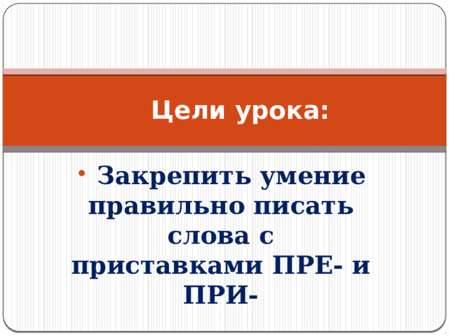      Цели урока:  Закрепить умение правильно писать слова с приставками ПРЕ- и ПРИ- 