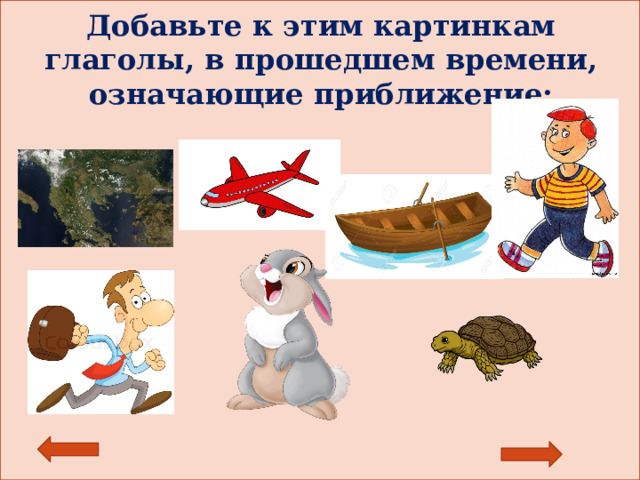 Добавьте к этим картинкам глаголы, в прошедшем времени, означающие приближение: 