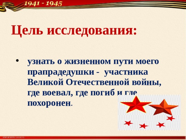 Цель исследования: узнать о жизненном пути моего прапрадедушки - участника Великой Отечественной войны, где воевал, где погиб и где похоронен .  