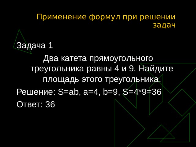 Применение формул при решении задач Задача 1 Два катета прямоугольного треугольника равны 4 и 9. Найдите площадь этого треугольника. Решение: S=ab, a=4, b=9, S=4*9=36 Ответ: 36 