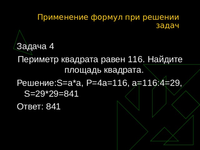 Применение формул при решении задач Задача 4 Периметр квадрата равен 116. Найдите площадь квадрата. Решение: S=a*a, P=4a=116, a=116 :4 =29, S=29*29=841 Ответ: 841 