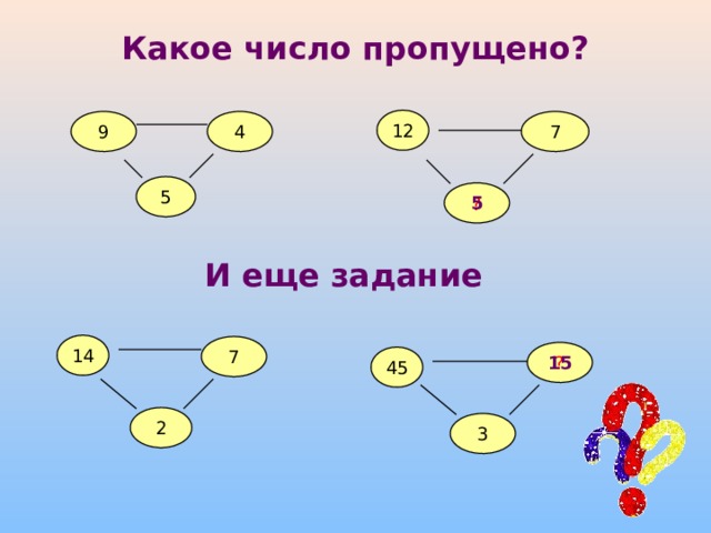 Какое число пропущено? 12 7 9 4 5 5 ? И еще задание 14 7 15 ? 45 2 3 