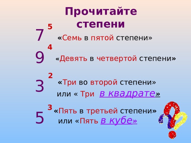 Прочитайте степени 5 7 « Семь в пятой степени» 4 9 « Девять в четвертой степени » 2 3 « Три во второй степени» или « Три   в квадрате » 3 « Пять в третьей степени » 5 или « Пять  в кубе » 