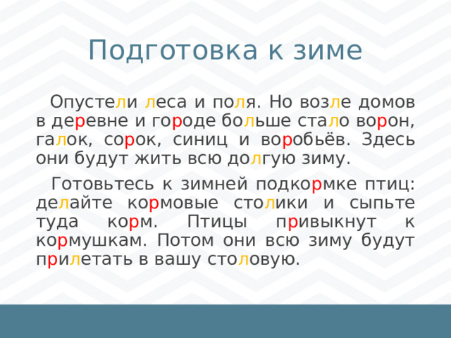 Подготовка к зиме  Опусте л и л еса и по л я. Но воз л е домов в де р евне и го р оде бо л ьше ста л о во р он, га л ок, со р ок, синиц и во р обьёв. Здесь они будут жить всю до л гую зиму.  Готовьтесь к зимней подко р мке птиц: де л айте ко р мовые сто л ики и сыпьте туда ко р м. Птицы п р ивыкнут к ко р мушкам. Потом они всю зиму будут п р и л етать в вашу сто л овую. 1 