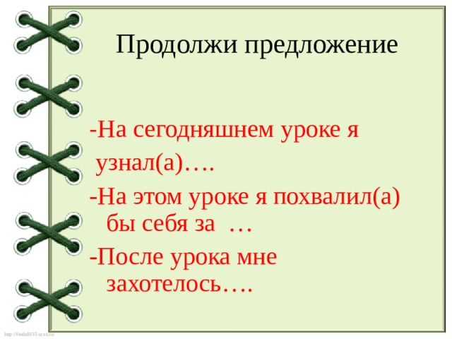 Продолжи предложение - На сегодняшнем уроке я  узнал(а)…. -На этом уроке я похвалил(а) бы себя за … -После урока мне захотелось…. 