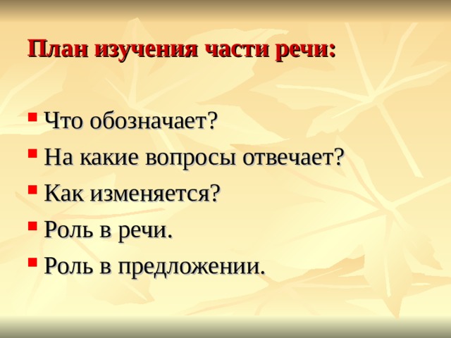 План изучения части речи: Что обозначает? На какие вопросы отвечает? Как изменяется? Роль в речи. Роль в предложении. 