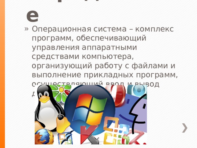 Определение Операционная система – комплекс программ, обеспечивающий управления аппаратными средствами компьютера, организующий работу с файлами и выполнение прикладных программ, осуществляющий ввод и вывод данных. 