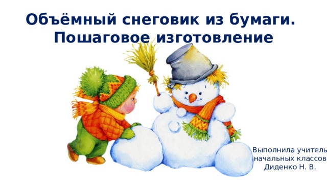 Объёмный снеговик из бумаги.  Пошаговое изготовление Выполнила учитель начальных классов Диденко Н. В. 