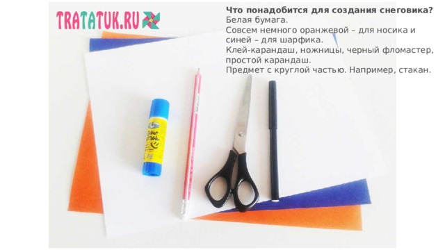 Что понадобится для создания снеговика? Белая бумага. Совсем немного оранжевой – для носика и синей – для шарфика. Клей-карандаш, ножницы, черный фломастер, простой карандаш. Предмет с круглой частью. Например, стакан.    