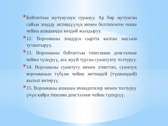Бейтаптын жутунушун сурануу. Ар бир жутунган сайын зондду активдүүлүк менен белгиленген чекке чейин ашказанды көздөй жылдыруу. 12. Воронканы зонддун сыртта калган жагына туташтыруу. 13. Воронканы бейтаптын тизесинин деңгээлине чейин түшүрүү, ага жууй турган суюктукту толтуруу. 14. Воронканы суюктугу менен этияттап, суюктук воронканын түбүнө чейин жеткидей (түшкөндөй) кылып көтөрүү. 15. Воронканы ашказан ичиндегилер менен толтуруу үчүн кайра тизенин деңгээлине чейин түшүрүү. 
