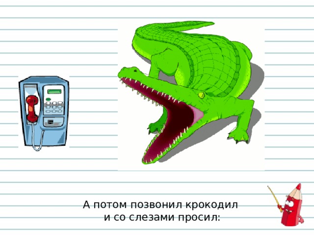 Набери потом. А потом позвонил крокодил. Позвонил крокодил. А потом позвонил крокодил и со слезами просил. Крокодил слоги и ударение.