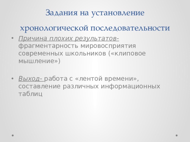 Задания на установление хронологической последовательности Причина плохих результатов- фрагментарность мировосприятия современных школьников («клиповое мышление») Выход- работа с «лентой времени», составление различных информационных таблиц 