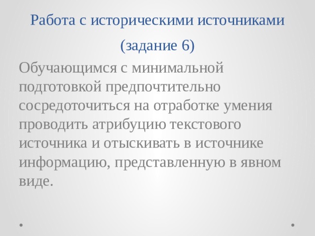 Работа с историческими источниками (задание 6) Обучающимся с минимальной подготовкой предпочтительно сосредоточиться на отработке умения проводить атрибуцию текстового источника и отыскивать в источнике информацию, представленную в явном виде. 