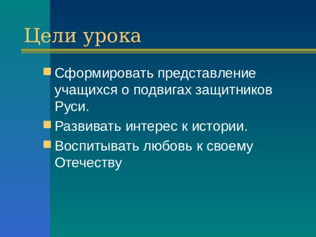 Цели урока Сформировать представление учащихся о подвигах защитников Руси. Развивать интерес к истории. Воспитывать любовь к своему Отечеству 