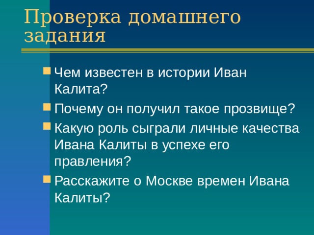 Проверка домашнего задания Чем известен в истории Иван Калита? Почему он получил такое прозвище? Какую роль сыграли личные качества Ивана Калиты в успехе его правления? Расскажите о Москве времен Ивана Калиты? 