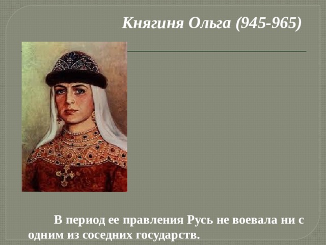 Княгиня Ольга (945-965)   В период ее правления Русь не воевала ни с одним из соседних государств.