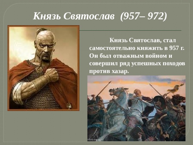 Князь Святослав (957– 972)  Князь Святослав, стал самостоятельно княжить в 957 г. Он был отважным войном и совершил ряд успешных походов против хазар.