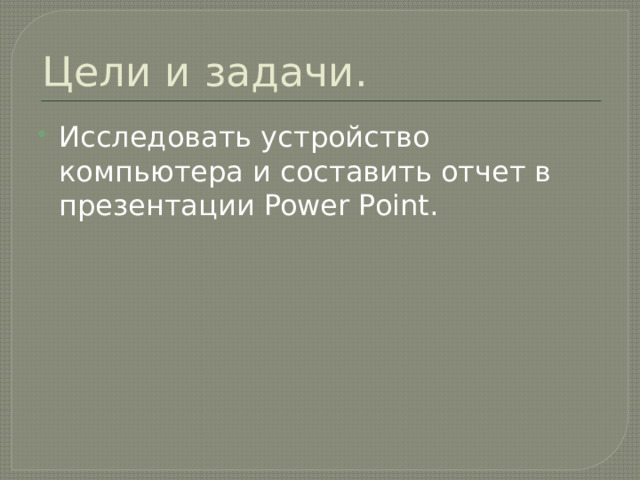 Цели и задачи. Исследовать устройство компьютера и составить отчет в презентации Power Point. 