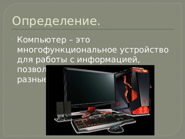 Определение. Компьютер – это многофункциональное устройство для работы с информацией, позволяющее человеку решать разные задачи. 
